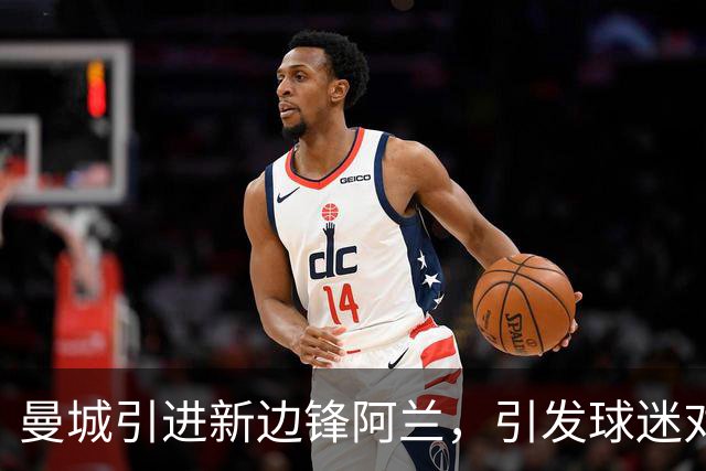 曼城引进新边锋阿兰，引发球迷对转会策略质疑