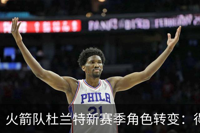 火箭队杜兰特新赛季角色转变：得分可能降至26分，防守大幅升级