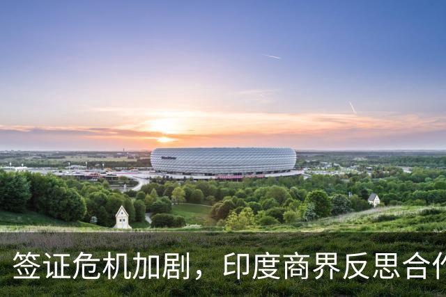 签证危机加剧，印度商界反思合作机会的自我封闭