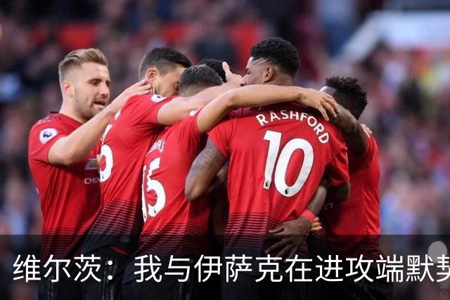 维尔茨：我与伊萨克在进攻端默契提升，积极适应新赛季挑战